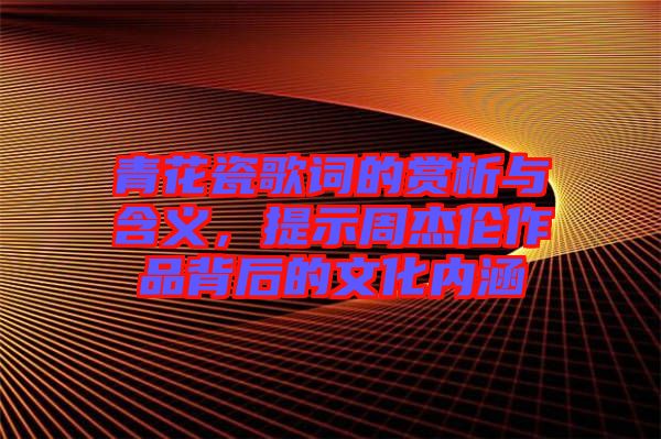 青花瓷歌詞的賞析與含義，提示周杰倫作品背后的文化內涵