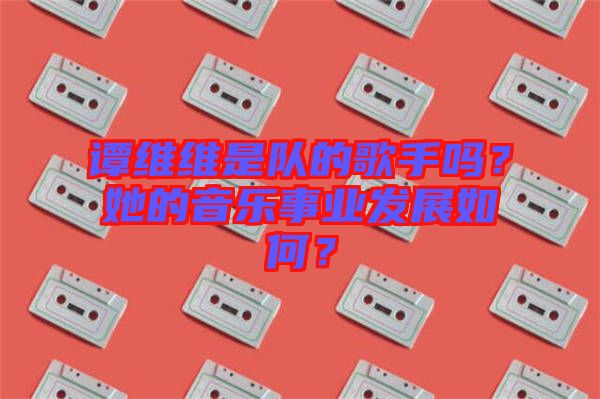 譚維維是隊的歌手嗎？她的音樂事業發展如何？