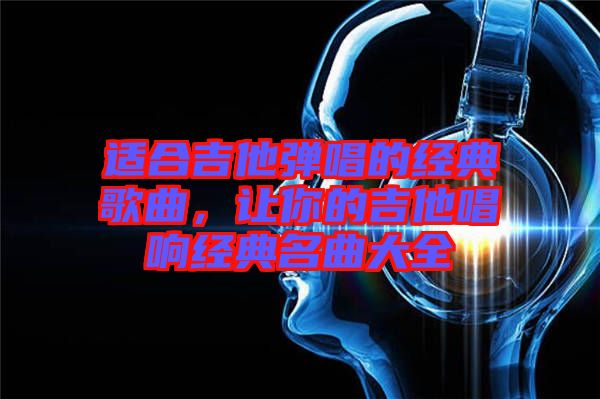 適合吉他彈唱的經典歌曲，讓你的吉他唱響經典名曲大全