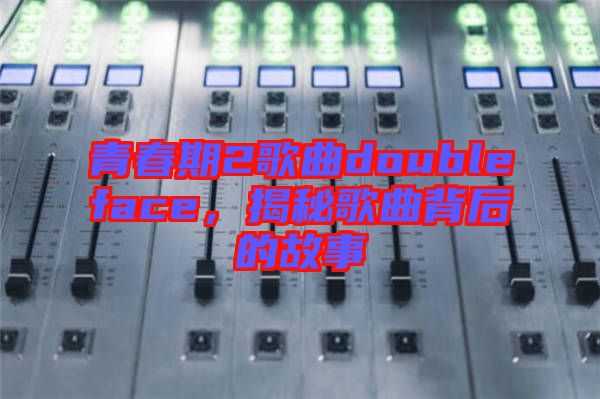 青春期2歌曲doubleface，揭秘歌曲背后的故事