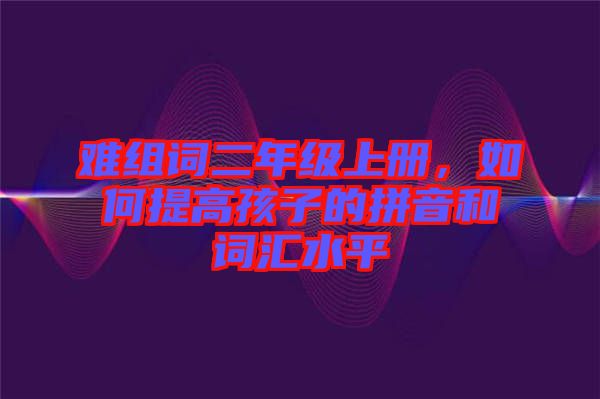 難組詞二年級上冊，如何提高孩子的拼音和詞匯水平