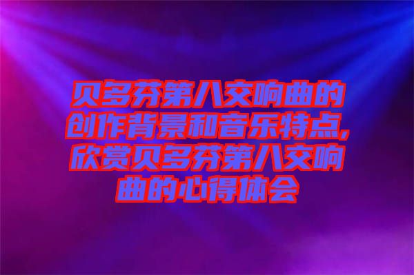 貝多芬第八交響曲的創作背景和音樂特點,欣賞貝多芬第八交響曲的心得體會