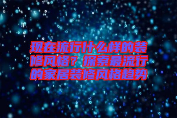 現在流行什么樣的裝修風格？探索最流行的家居裝修風格趨勢