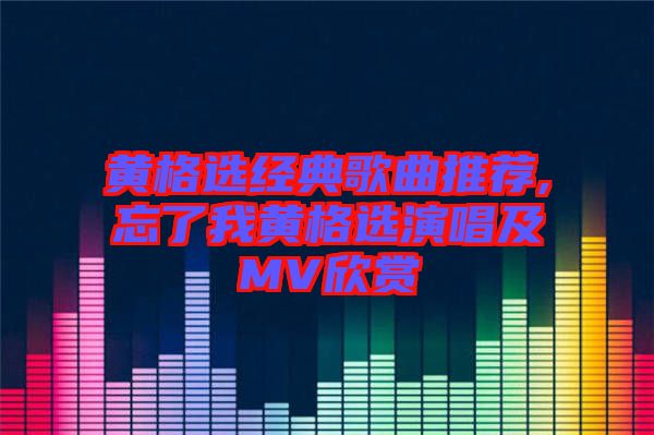 黃格選經典歌曲推薦,忘了我黃格選演唱及MV欣賞