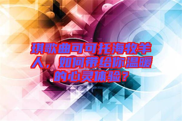 琪歌曲可可托海牧羊人，如何帶給你溫暖的心靈體驗？