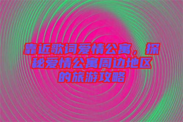 靠近歌詞愛情公寓，探秘愛情公寓周邊地區的旅游攻略