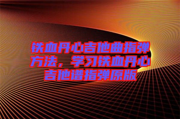 鐵血丹心吉他曲指彈方法，學習鐵血丹心吉他譜指彈原版