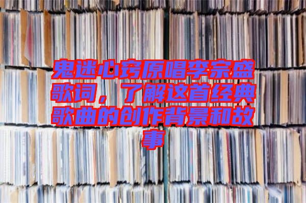 鬼迷心竅原唱李宗盛歌詞，了解這首經典歌曲的創作背景和故事