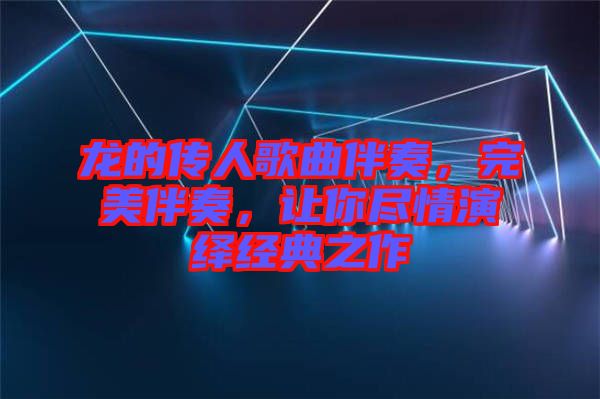 龍的傳人歌曲伴奏，完美伴奏，讓你盡情演繹經典之作