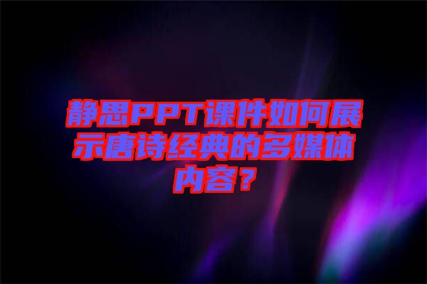 靜思PPT課件如何展示唐詩經(jīng)典的多媒體內(nèi)容？