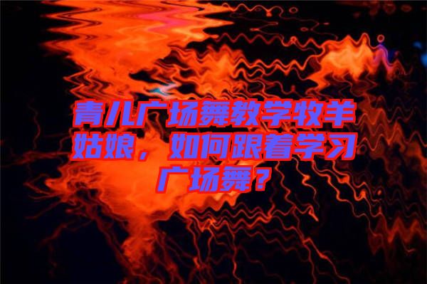 青兒廣場舞教學(xué)牧羊姑娘，如何跟著學(xué)習(xí)廣場舞？