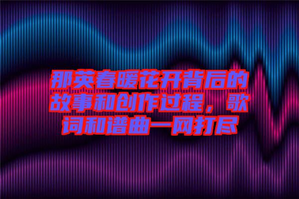 那英春暖花開背后的故事和創作過程，歌詞和譜曲一網打盡