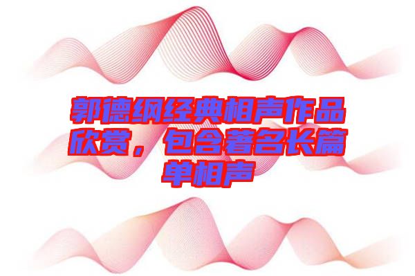 郭德綱經典相聲作品欣賞，包含著名長篇單相聲