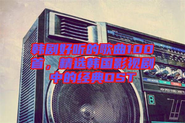 韓劇好聽的歌曲100首，精選韓國影視劇中的經典OST