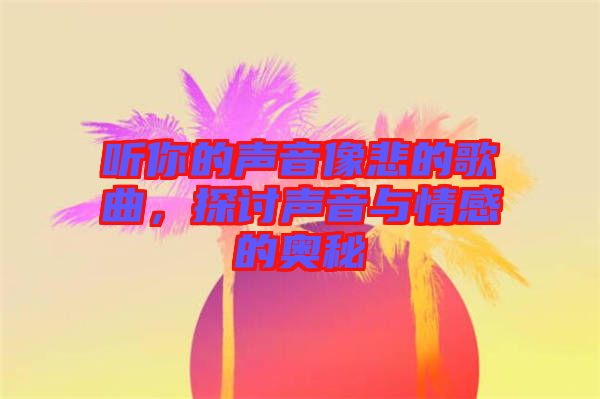 聽(tīng)你的聲音像悲的歌曲，探討聲音與情感的奧秘