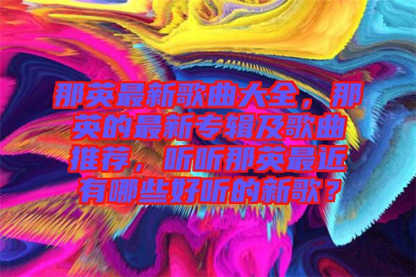 那英最新歌曲大全，那英的最新專輯及歌曲推薦，聽聽那英最近有哪些好聽的新歌？