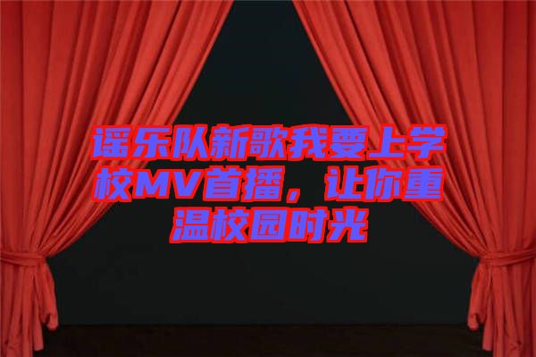 謠樂隊新歌我要上學(xué)校MV首播，讓你重溫校園時光