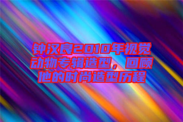 鐘漢良2010年視覺動物專輯造型，回顧他的時尚造型歷程