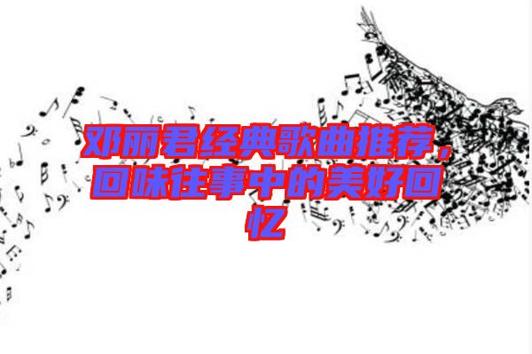 鄧麗君經典歌曲推薦，回味往事中的美好回憶