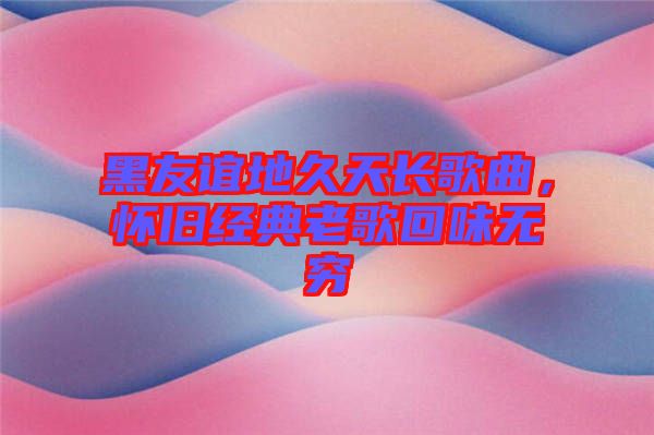 黑友誼地久天長(zhǎng)歌曲，懷舊經(jīng)典老歌回味無(wú)窮