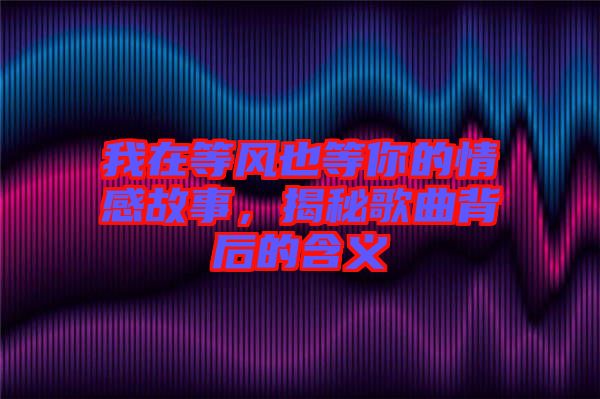 我在等風也等你的情感故事，揭秘歌曲背后的含義