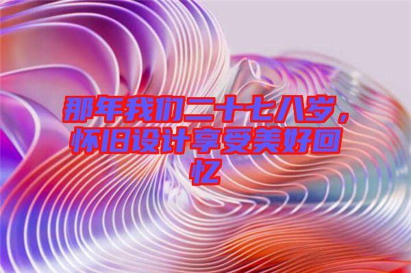 那年我們二十七八歲，懷舊設計享受美好回憶