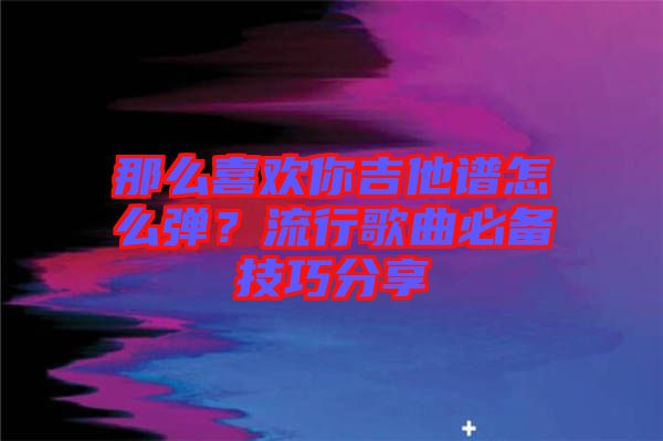 那么喜歡你吉他譜怎么彈？流行歌曲必備技巧分享