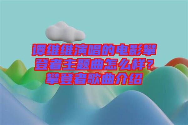 譚維維演唱的電影攀登者主題曲怎么樣？攀登者歌曲介紹