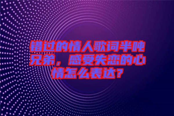 錯(cuò)過(guò)的情人歌詞半噸兄弟，感受失戀的心情怎么表達(dá)？