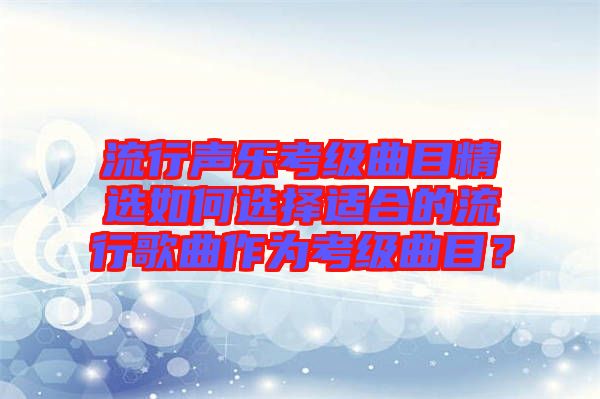 流行聲樂考級曲目精選如何選擇適合的流行歌曲作為考級曲目？