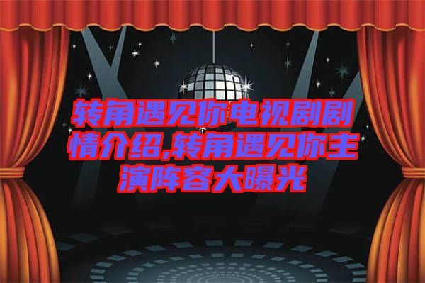 轉角遇見你電視劇劇情介紹,轉角遇見你主演陣容大曝光