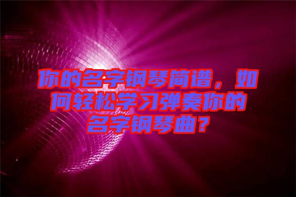 你的名字鋼琴簡譜，如何輕松學習彈奏你的名字鋼琴曲？