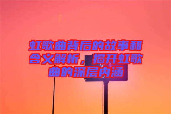 虹歌曲背后的故事和含義解析，揭開(kāi)虹歌曲的深層內(nèi)涵