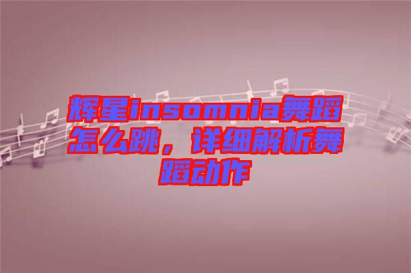 輝星insomnia舞蹈怎么跳，詳細解析舞蹈動作