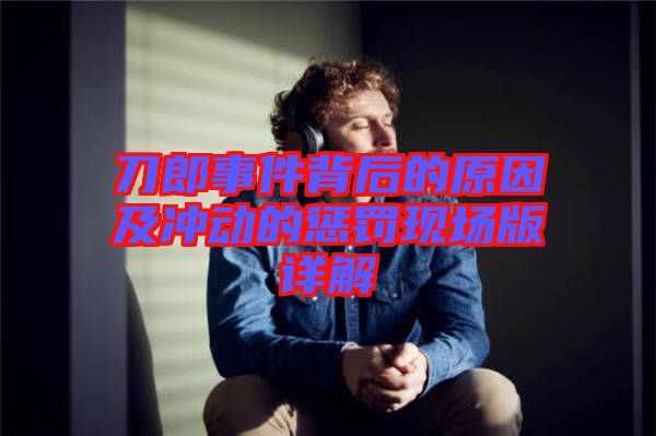 刀郎事件背后的原因及沖動的懲罰現(xiàn)場版詳解