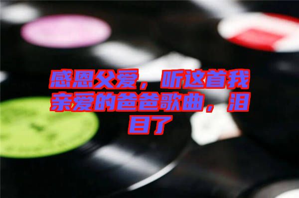 感恩父愛，聽這首我親愛的爸爸歌曲，淚目了