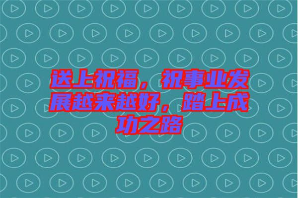 送上祝福，祝事業發展越來越好，踏上成功之路