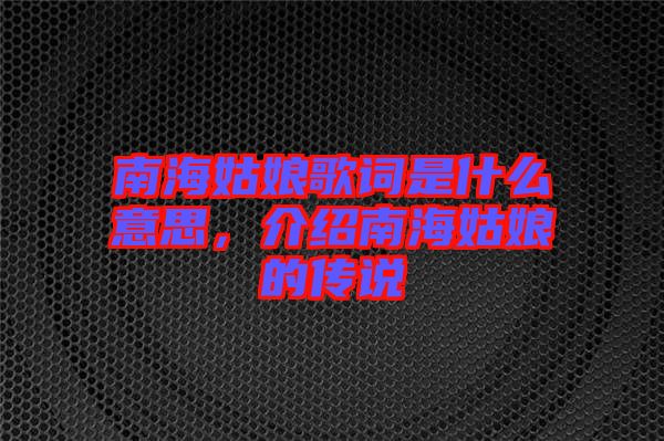 南海姑娘歌詞是什么意思，介紹南海姑娘的傳說