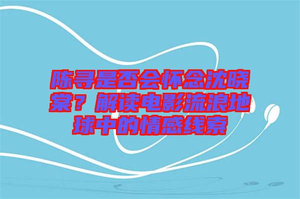 陳尋是否會懷念沈曉棠？解讀電影流浪地球中的情感線索