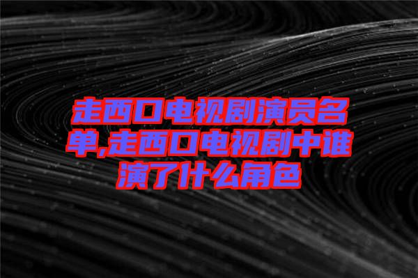 走西口電視劇演員名單,走西口電視劇中誰(shuí)演了什么角色