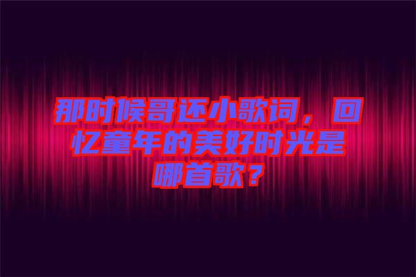 那時候哥還小歌詞，回憶童年的美好時光是哪首歌？