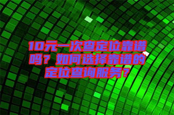 10元一次查定位靠譜嗎？如何選擇靠譜的定位查詢服務？