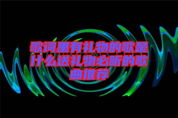 歌詞里有禮物的歌是什么送禮物必聽(tīng)的歌曲推薦