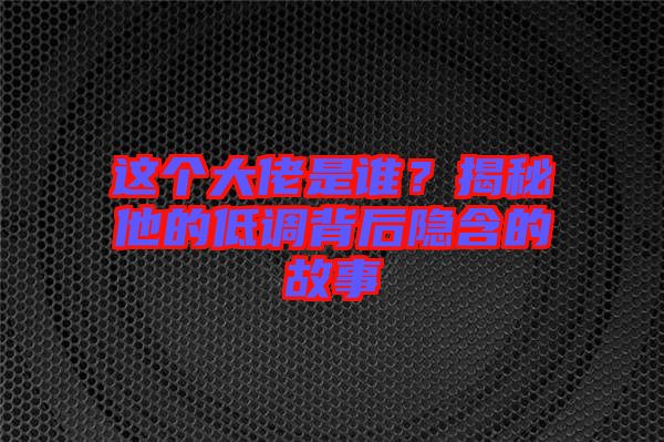 這個大佬是誰？揭秘他的低調(diào)背后隱含的故事