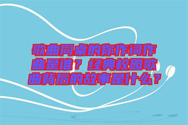 歌曲同桌的你作詞作曲是誰？經典校園歌曲背后的故事是什么？