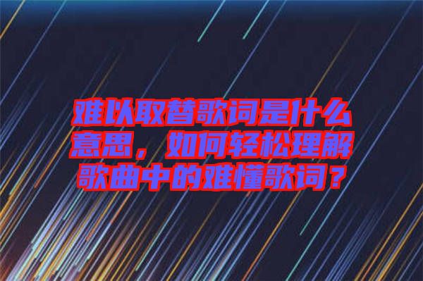 難以取替歌詞是什么意思，如何輕松理解歌曲中的難懂歌詞？