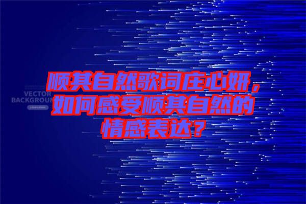 順其自然歌詞莊心妍，如何感受順其自然的情感表達(dá)？