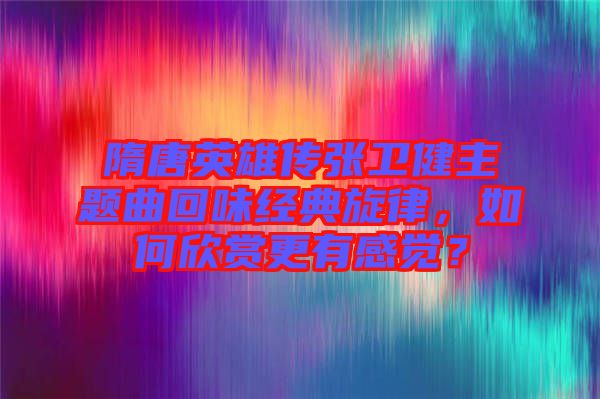 隋唐英雄傳張衛健主題曲回味經典旋律，如何欣賞更有感覺？