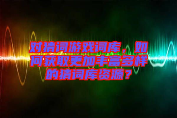 對猜詞游戲詞庫，如何獲取更加豐富多樣的猜詞庫資源？