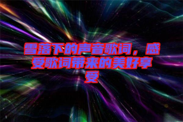 雪落下的聲音歌詞，感受歌詞帶來的美好享受